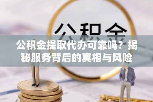 竹南公积金提取代办可靠吗？揭秘服务背后的真相与风险