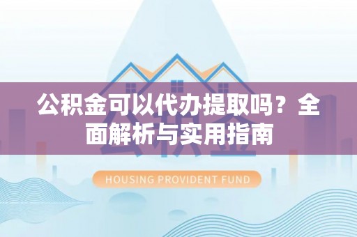 竹南公积金可以代办提取吗？全面解析与实用指南