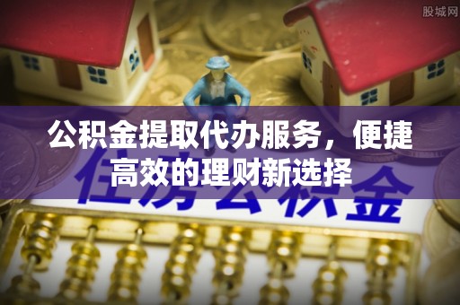 竹南公积金提取代办服务，便捷高效的理财新选择