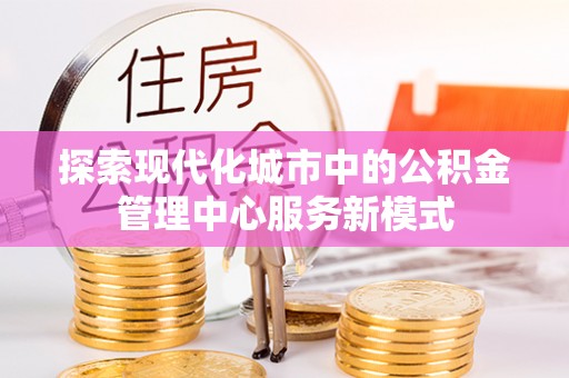 竹南探索现代化城市中的公积金管理中心服务新模式