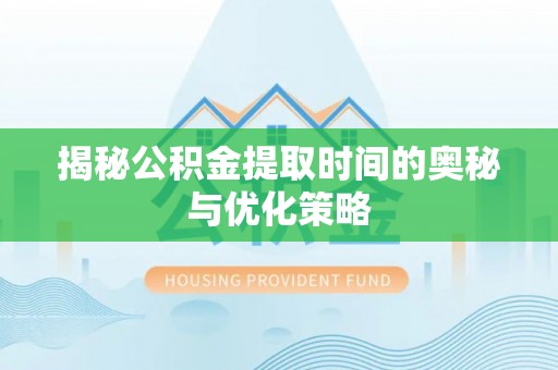 竹南揭秘公积金提取时间的奥秘与优化策略
