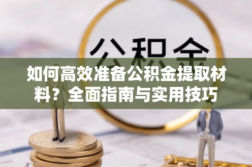竹南如何高效准备公积金提取材料？全面指南与实用技巧
