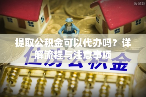 竹南提取公积金可以代办吗？详解流程与注意事项