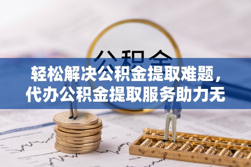竹南轻松解决公积金提取难题，代办公积金提取服务助力无忧生活