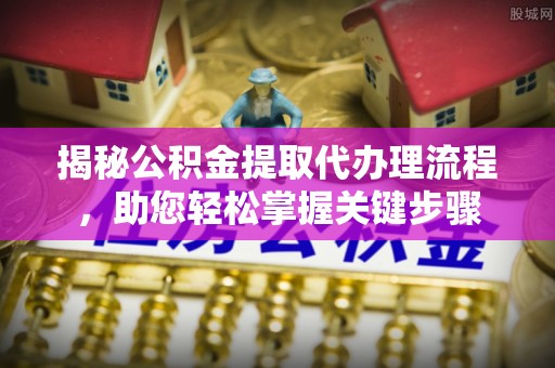 竹南揭秘公积金提取代办理流程，助您轻松掌握关键步骤