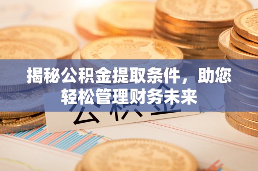 竹南揭秘公积金提取条件，助您轻松管理财务未来