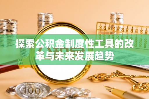 竹南探索公积金制度性工具的改革与未来发展趋势