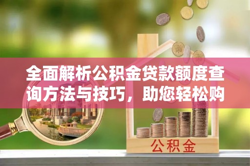竹南全面解析公积金贷款额度查询方法与技巧，助您轻松购房
