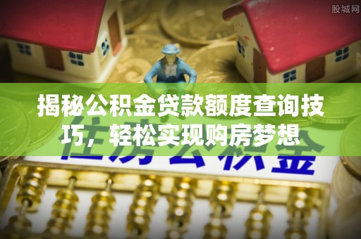 竹南揭秘公积金贷款额度查询技巧，轻松实现购房梦想