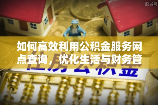 竹南如何高效利用公积金服务网点查询，优化生活与财务管理