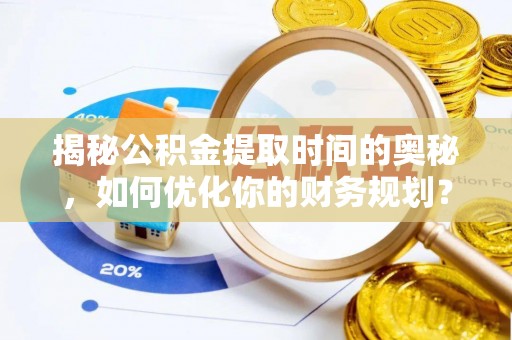 竹南揭秘公积金提取时间的奥秘，如何优化你的财务规划？