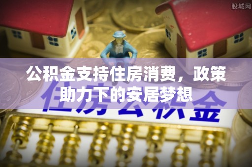 竹南公积金支持住房消费，政策助力下的安居梦想