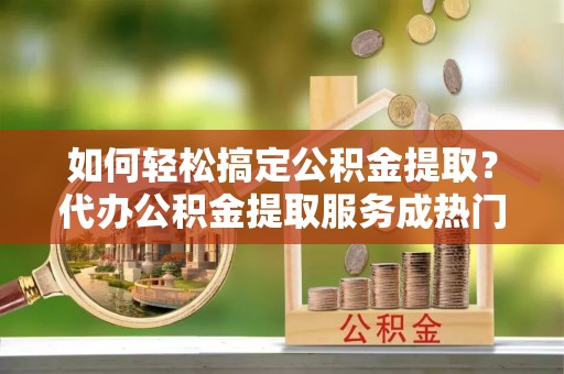 竹南如何轻松搞定公积金提取？代办公积金提取服务成热门选择