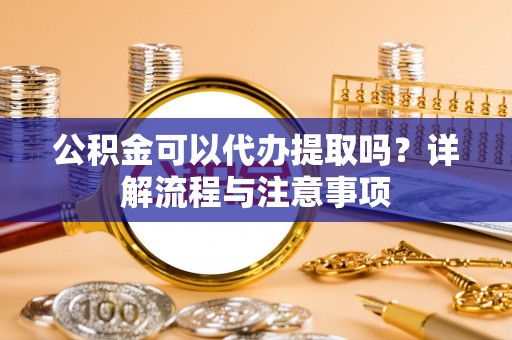 竹南公积金可以代办提取吗？详解流程与注意事项