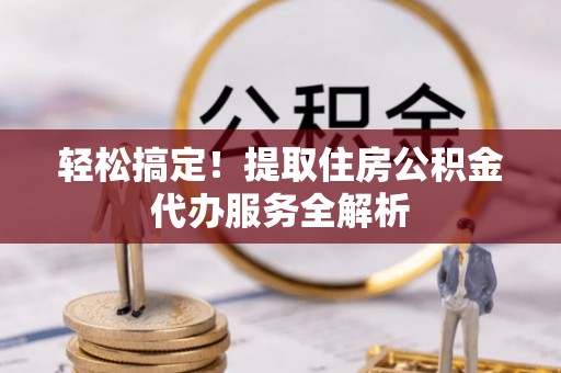 竹南轻松搞定！提取住房公积金代办服务全解析