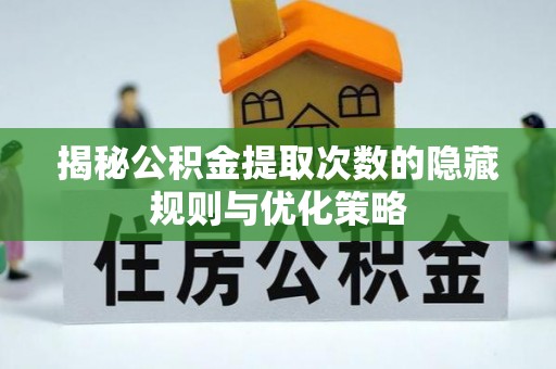 竹南揭秘公积金提取次数的隐藏规则与优化策略