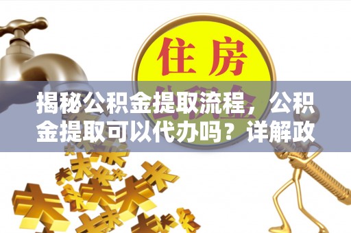 竹南揭秘公积金提取流程，公积金提取可以代办吗？详解政策与实操技巧