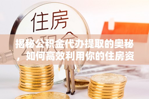 竹南揭秘公积金代办提取的奥秘，如何高效利用你的住房资金