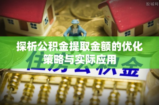 竹南探析公积金提取金额的优化策略与实际应用