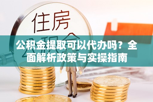竹南公积金提取可以代办吗？全面解析政策与实操指南