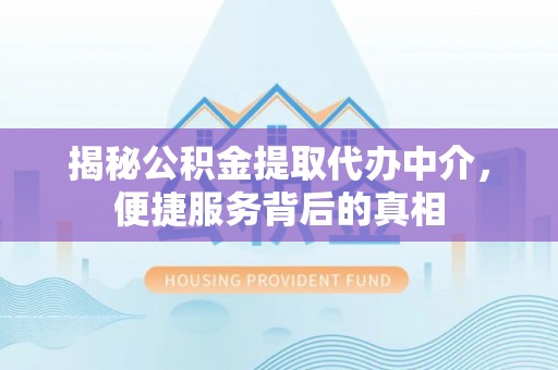 竹南揭秘公积金提取代办中介，便捷服务背后的真相