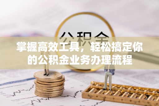 竹南掌握高效工具，轻松搞定你的公积金业务办理流程