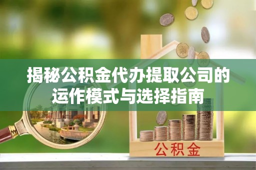 竹南揭秘公积金代办提取公司的运作模式与选择指南