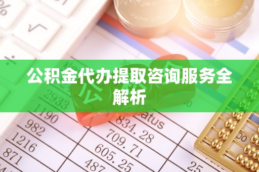 竹南公积金代办提取咨询服务全解析
