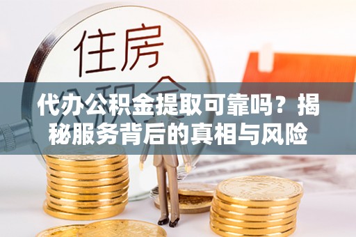 竹南代办公积金提取可靠吗？揭秘服务背后的真相与风险