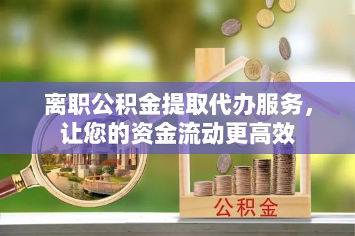 竹南离职公积金提取代办服务，让您的资金流动更高效