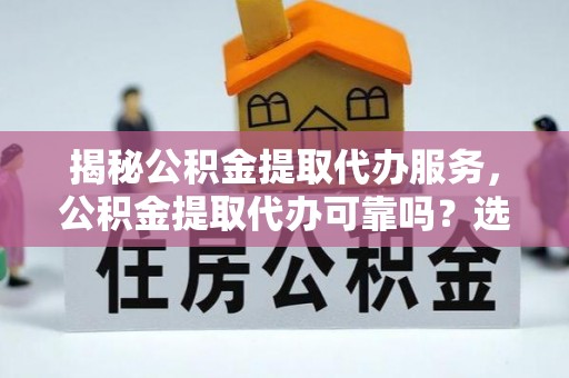 竹南揭秘公积金提取代办服务，公积金提取代办可靠吗？选择需谨慎