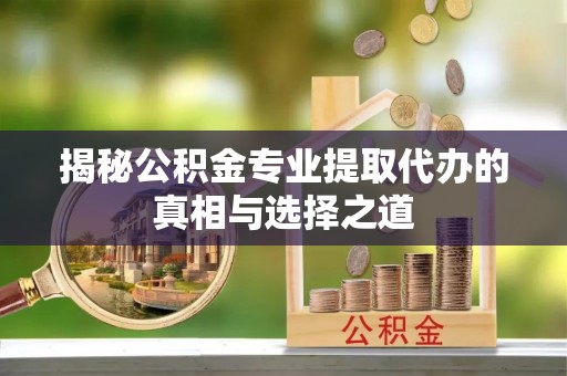 竹南揭秘公积金专业提取代办的真相与选择之道