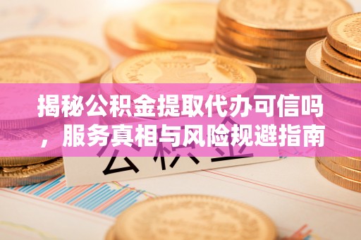 竹南揭秘公积金提取代办可信吗，服务真相与风险规避指南