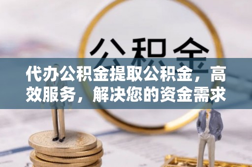 竹南代办公积金提取公积金，高效服务，解决您的资金需求