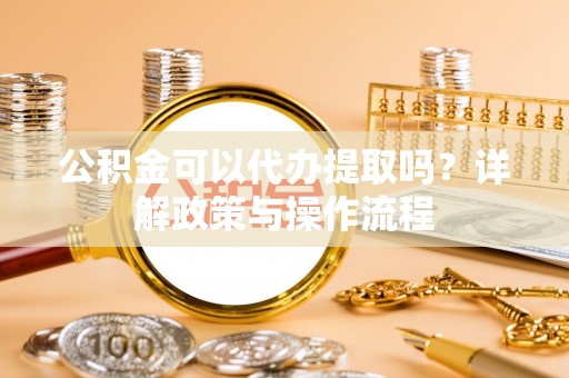 竹南公积金可以代办提取吗？详解政策与操作流程