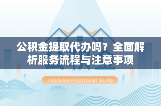 竹南公积金提取代办吗？全面解析服务流程与注意事项