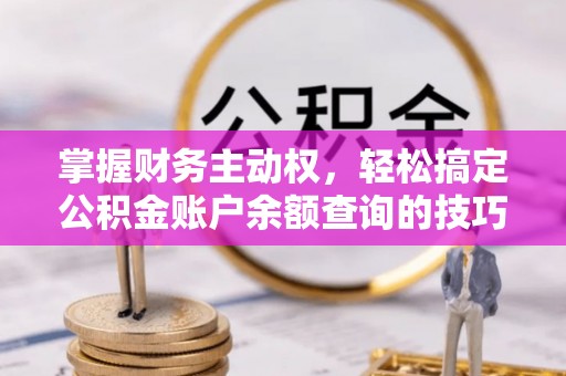 竹南掌握财务主动权，轻松搞定公积金账户余额查询的技巧与方法