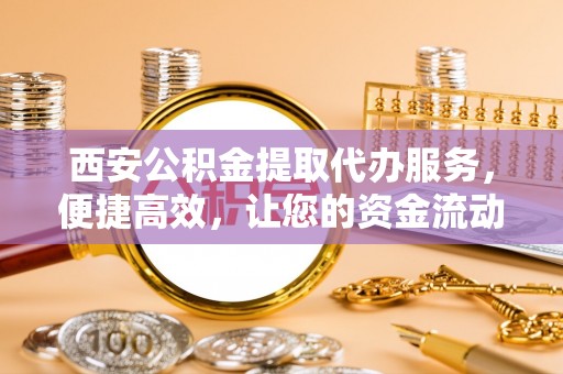 竹南西安公积金提取代办服务，便捷高效，让您的资金流动无忧