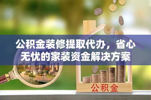 竹南公积金装修提取代办，省心无忧的家装资金解决方案