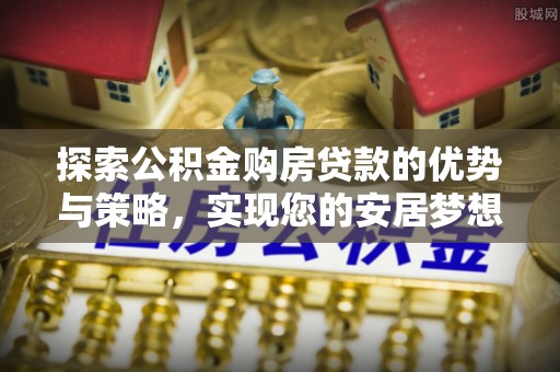 竹南探索公积金购房贷款的优势与策略，实现您的安居梦想
