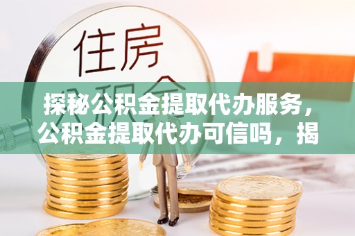 竹南探秘公积金提取代办服务，公积金提取代办可信吗，揭秘真相与选择指南