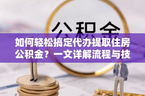 竹南如何轻松搞定代办提取住房公积金？一文详解流程与技巧