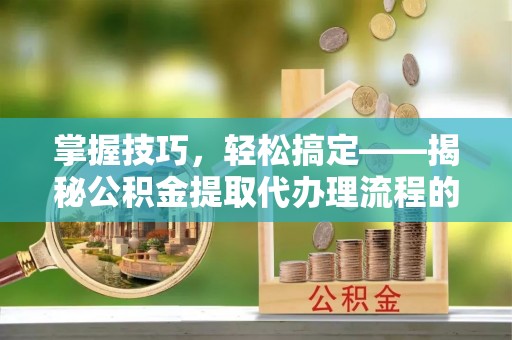 竹南掌握技巧，轻松搞定——揭秘公积金提取代办理流程的关键步骤