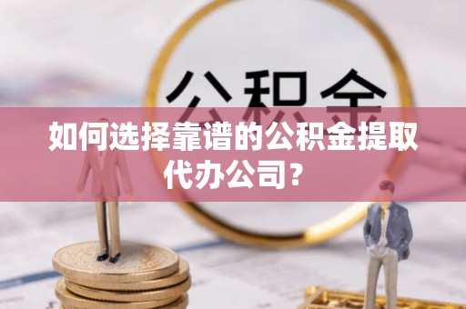 竹南如何选择靠谱的公积金提取代办公司？