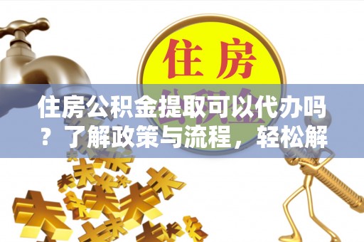 竹南住房公积金提取可以代办吗？了解政策与流程，轻松解决疑惑