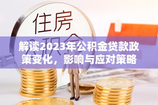 竹南解读2023年公积金贷款政策变化，影响与应对策略