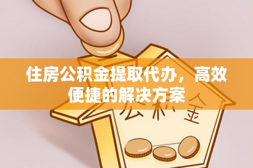 竹南住房公积金提取代办，高效便捷的解决方案