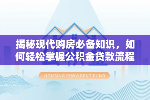 竹南揭秘现代购房必备知识，如何轻松掌握公积金贷款流程