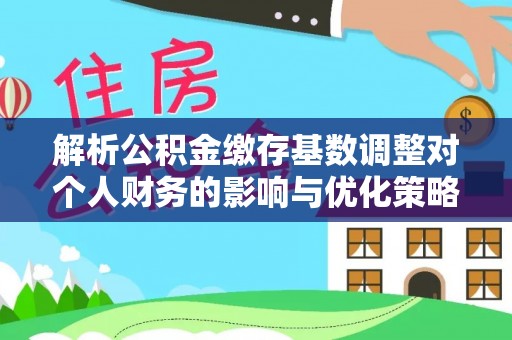 竹南解析公积金缴存基数调整对个人财务的影响与优化策略