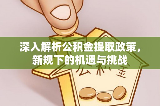 竹南深入解析公积金提取政策，新规下的机遇与挑战